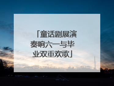 童话剧展演奏响六一与毕业双重欢歌
